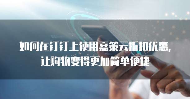 如何在钉钉上使用嘉策云折扣优惠,让购物变得更加简单便捷