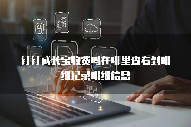钉钉成长宝收费吗在哪里查看到明细记录明细信息