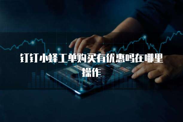 钉钉小蜂工单购买有优惠吗在哪里操作