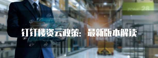 钉钉楼资云政策:最新版本解读
