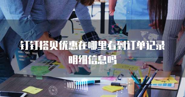 钉钉搭贝优惠在哪里看到订单记录明细信息吗