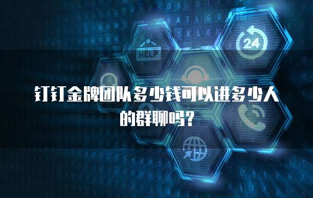 钉钉金牌团队多少钱可以进多少人的群聊吗？