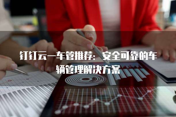 钉钉云一车管推荐:安全可靠的车辆管理解决方案
