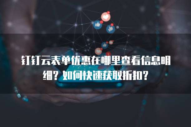 钉钉云表单优惠在哪里查看信息明细?如何快速获取折扣?