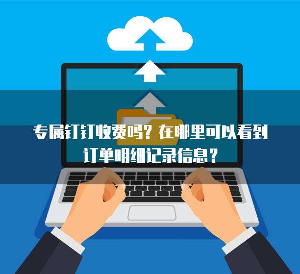 专属钉钉收费吗?在哪里可以看到订单明细记录信息?