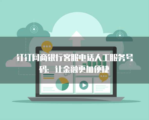 钉钉网商银行客服电话人工服务号码:让金融更加便捷