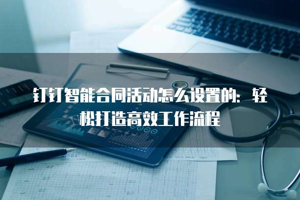 钉钉智能合同活动怎么设置的:轻松打造高效工作流程