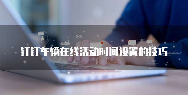 钉钉车辆在线活动时间设置的技巧