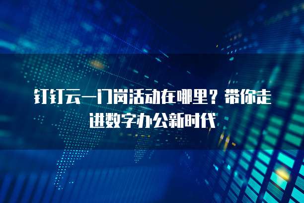 钉钉云一门岗活动在哪里?带你走进数字办公新时代