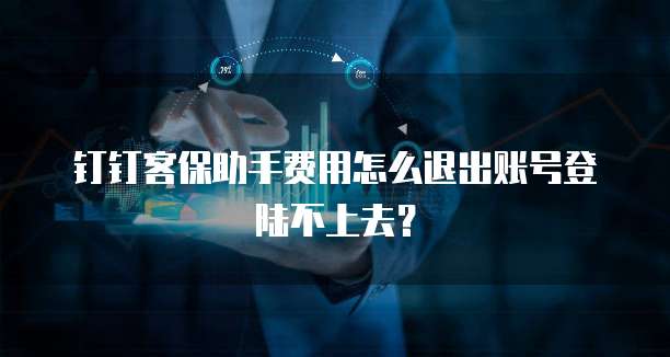 钉钉客保助手费用怎么退出账号登陆不上去?
