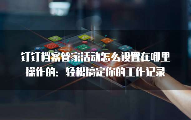 钉钉档案管家活动怎么设置在哪里操作的:轻松搞定你的工作记录