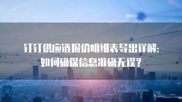 钉钉供应链报价明细表导出详解:如何确保信息准确无误?