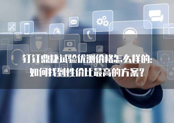 钉钉鼎捷试验优测价格怎么样的:如何找到性价比最高的方案?