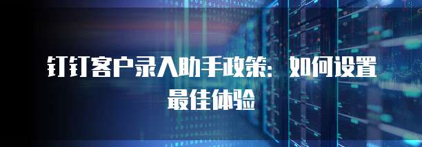 钉钉客户录入助手政策:如何设置最佳体验