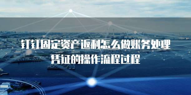 钉钉固定资产返利怎么做账务处理凭证的操作流程过程
