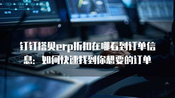 钉钉搭贝erp折扣在哪看到订单信息:如何快速找到你想要的订单