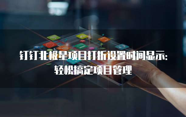 钉钉北极星项目打折设置时间显示:轻松搞定项目管理