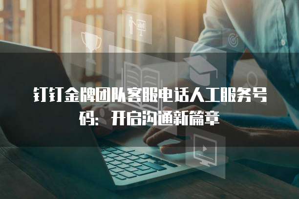 钉钉金牌团队客服电话人工服务号码：开启沟通新篇章