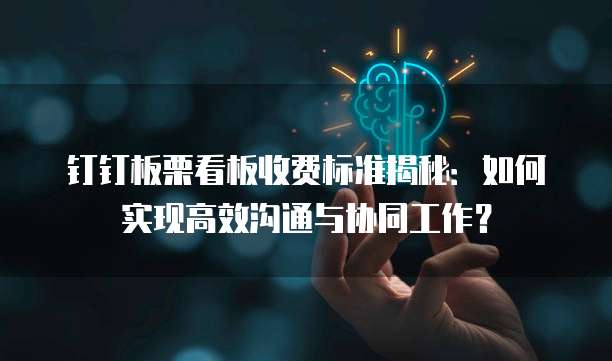 钉钉板栗看板收费标准揭秘:如何实现高效沟通与协同工作?