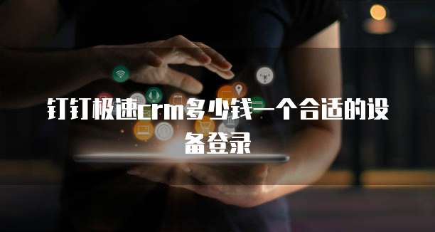 钉钉极速crm多少钱一个合适的设备登录