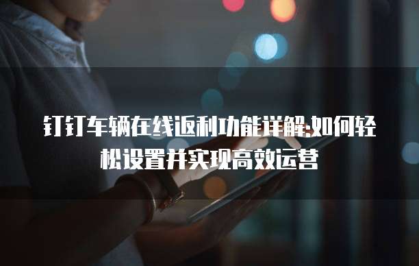 钉钉车辆在线返利功能详解:如何轻松设置并实现高效运营