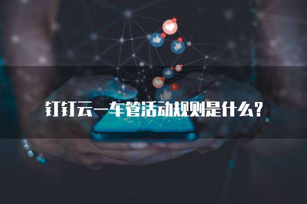 钉钉云一车管活动规则是什么?