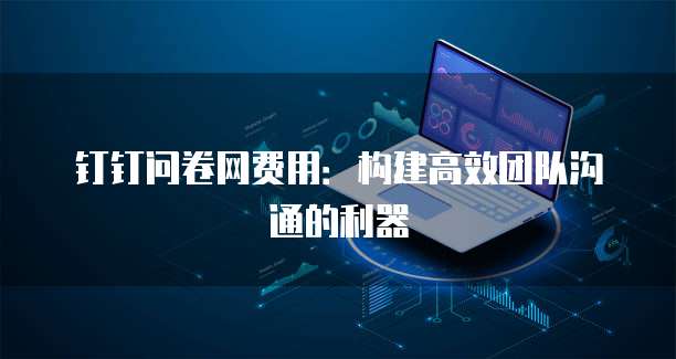 钉钉问卷网费用：构建高效团队沟通的利器
