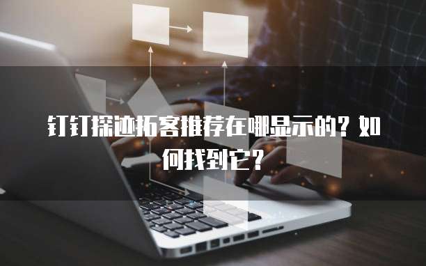 钉钉探迹拓客推荐在哪显示的？如何找到它？
