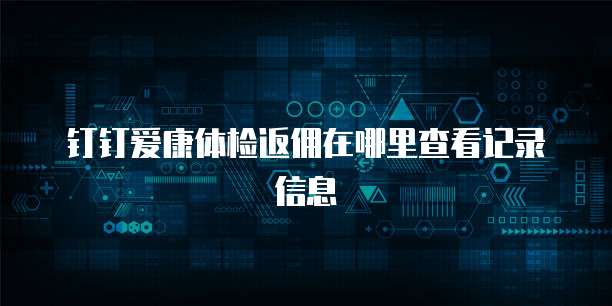 钉钉爱康体检返佣在哪里查看记录信息