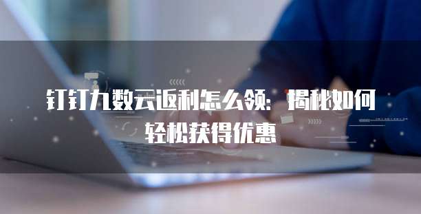 钉钉九数云返利怎么领:揭秘如何轻松获得优惠