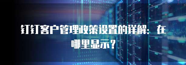 钉钉客户管理政策设置的详解:在哪里显示?