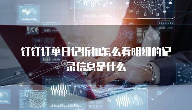 钉钉订单日记折扣怎么看明细的记录信息是什么