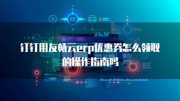 钉钉用友畅云erp优惠券怎么领取的操作指南吗