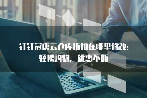 钉钉冠唐云仓库折扣在哪里修改:轻松购物,优惠不断