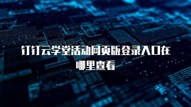 钉钉云学堂活动网页版登录入口在哪里查看