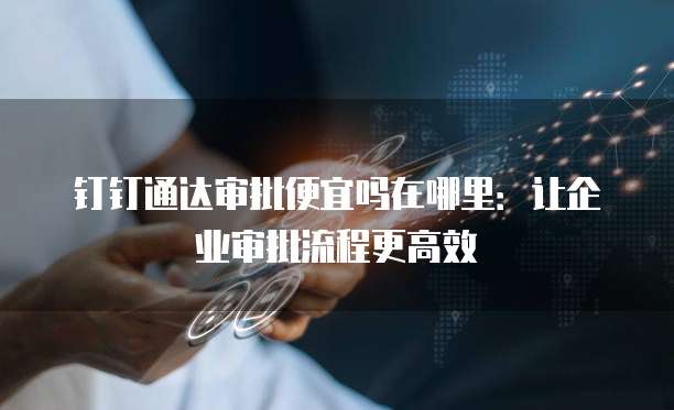 钉钉通达审批便宜吗在哪里:让企业审批流程更高效