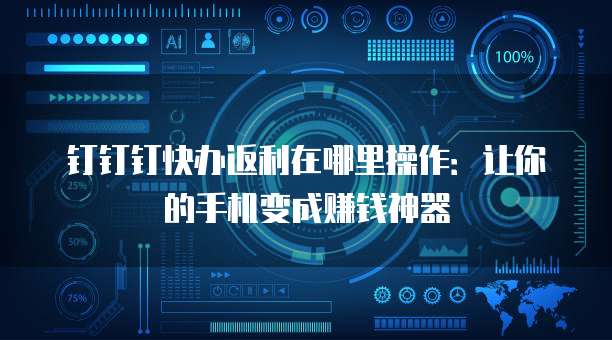钉钉钉快办返利在哪里操作:让你的手机变成赚钱神器