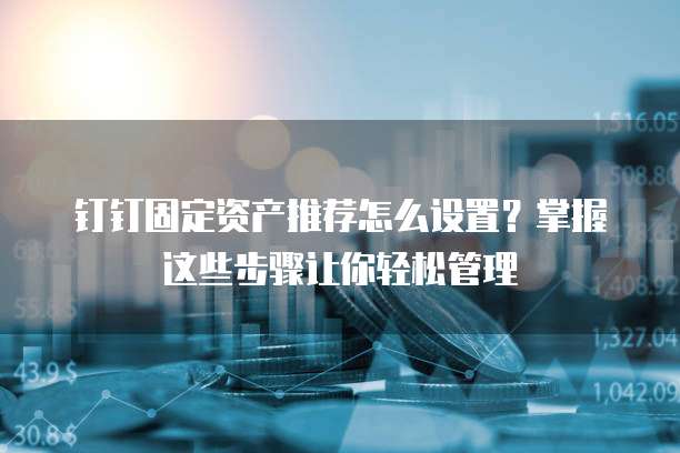 钉钉固定资产推荐怎么设置?掌握这些步骤让你轻松管理