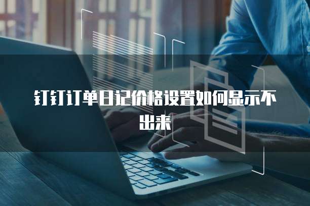 钉钉订单日记价格设置如何显示不出来