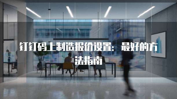 钉钉码上制造报价设置:最好的方法指南