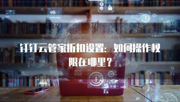 钉钉云管家折扣设置：如何操作权限在哪里？