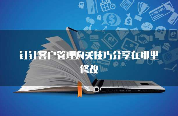 钉钉客户管理购买技巧分享在哪里修改