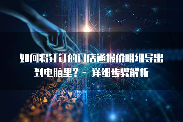 如何将钉钉的门店通报价明细导出到电脑里?- 详细步骤解析