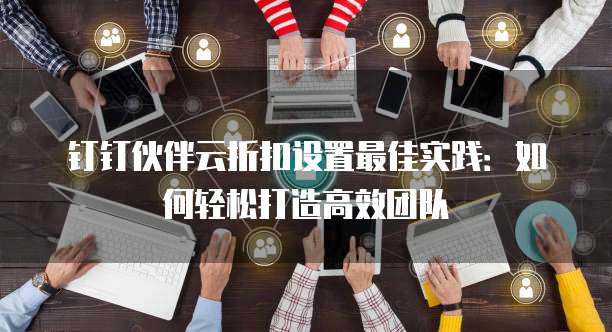 钉钉伙伴云折扣设置最佳实践:如何轻松打造高效团队