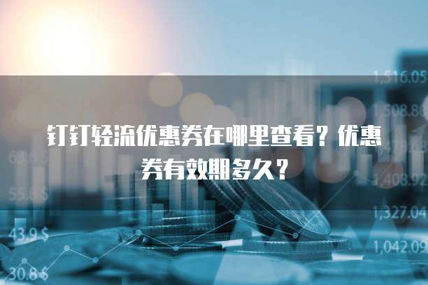 钉钉轻流优惠券在哪里查看?优惠券有效期多久?