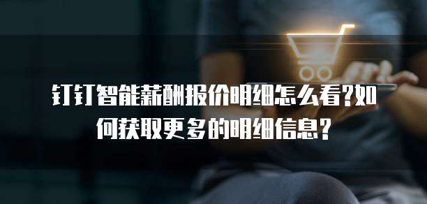 钉钉智能薪酬报价明细怎么看?如何获取更多的明细信息?