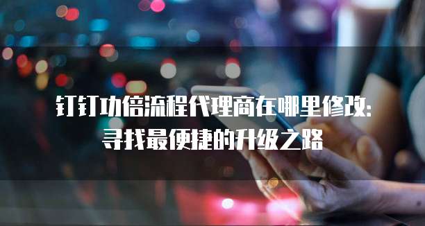 钉钉功倍流程代理商在哪里修改:寻找最便捷的升级之路