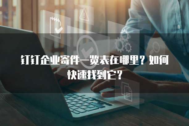 钉钉企业寄件一览表在哪里?如何快速找到它?