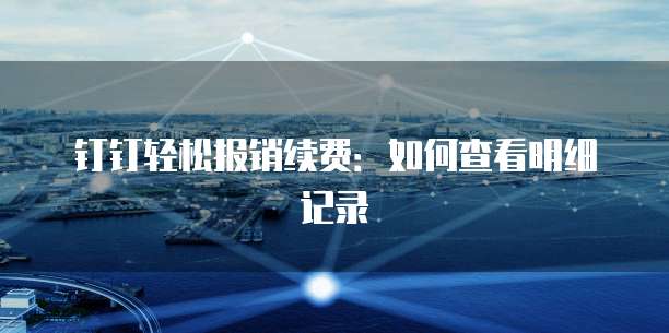钉钉轻松报销续费:如何查看明细记录