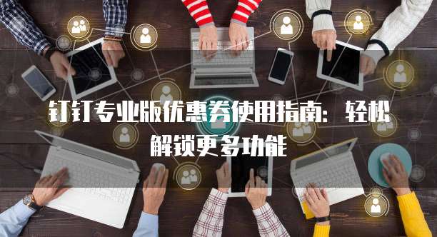 钉钉专业版优惠券使用指南:轻松解锁更多功能
